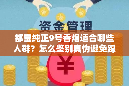 都宝纯正9号香烟适合哪些人群？怎么鉴别真伪避免踩坑？